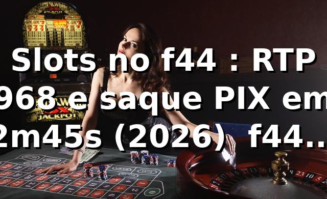 Slots no f44 📊: RTP 96,8% e saque PIX em 2m45s (2026) — f44 app